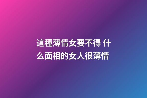 這種薄情女要不得 什么面相的女人很薄情